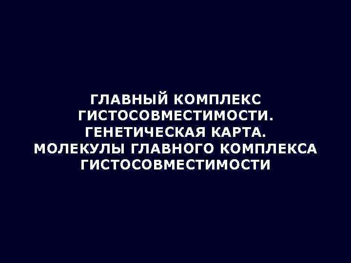 ГЛАВНЫЙ КОМПЛЕКС ГИСТОСОВМЕСТИМОСТИ. ГЕНЕТИЧЕСКАЯ КАРТА. МОЛЕКУЛЫ ГЛАВНОГО КОМПЛЕКСА ГИСТОСОВМЕСТИМОСТИ 