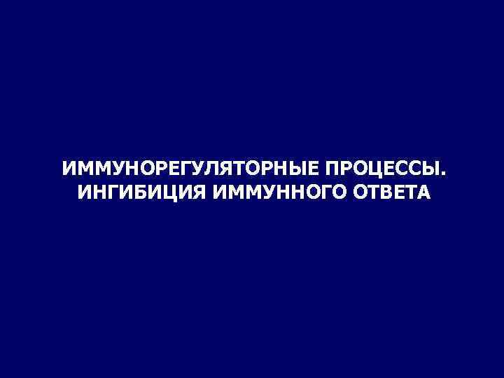 ИММУНОРЕГУЛЯТОРНЫЕ ПРОЦЕССЫ. ИНГИБИЦИЯ ИММУННОГО ОТВЕТА 