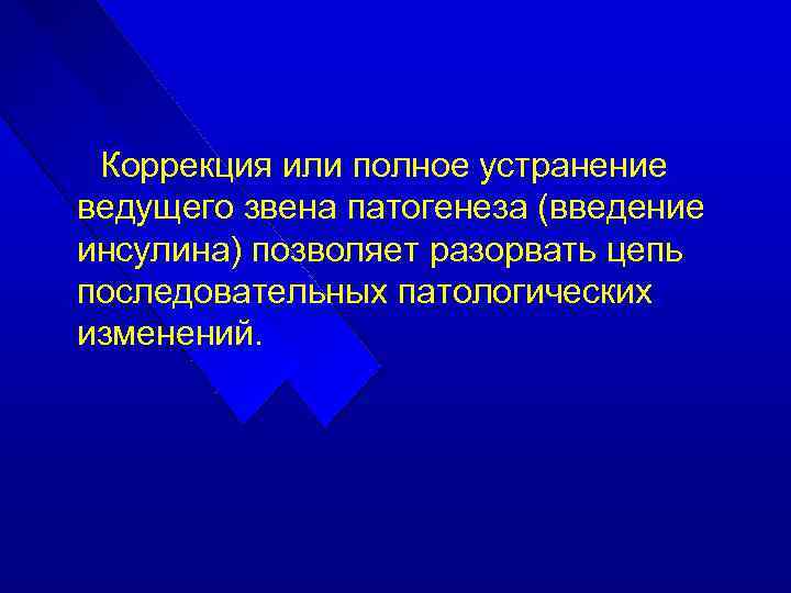 Коррекция или полное устранение ведущего звена патогенеза (введение инсулина) позволяет разорвать цепь последовательных патологических