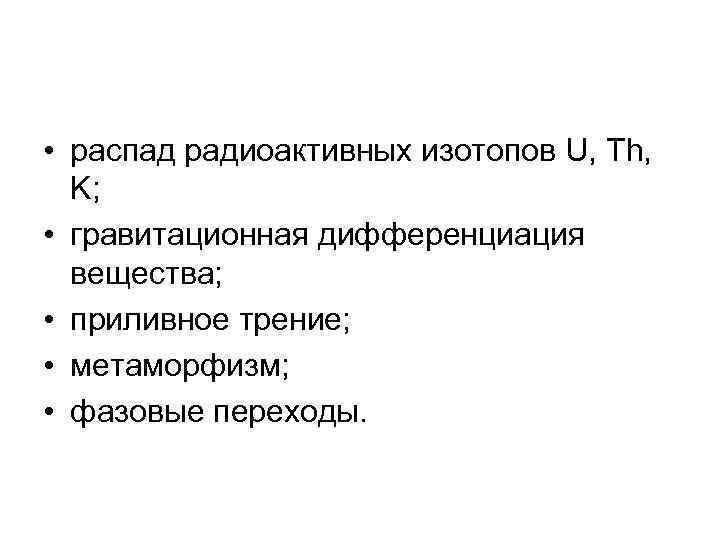  • распад радиоактивных изотопов U, Th, K; • гравитационная дифференциация вещества; • приливное