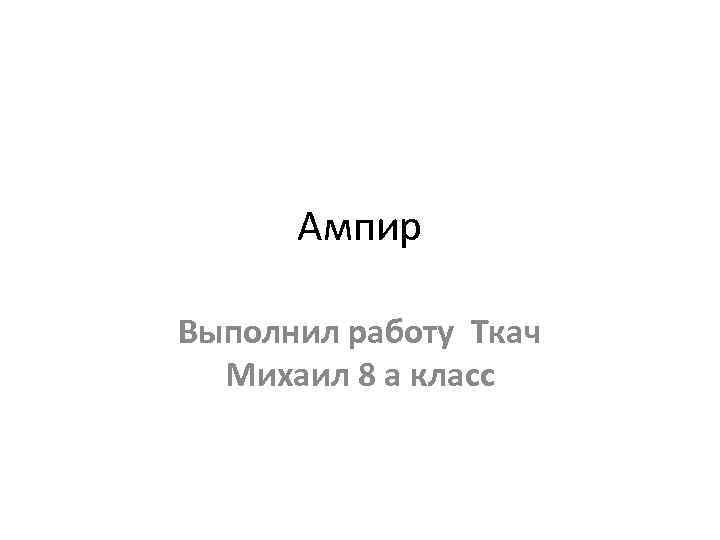 Ампир Выполнил работу Ткач Михаил 8 а класс 