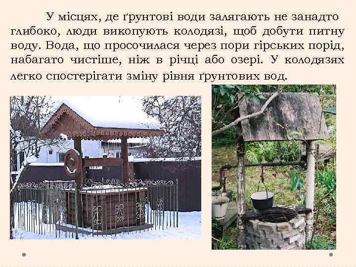 У місцях, де ґрунтові води залягають не занадто глибоко, люди викопують колодязі, щоб добути