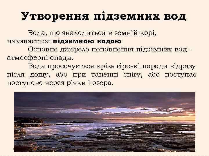 Утворення підземних вод Вода, що знаходиться в земній корі, називається підземною водою. Основне джерело