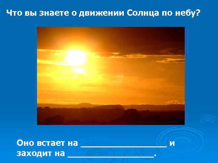 Что вы знаете о движении Солнца по небу? Оно встает на ________ и заходит