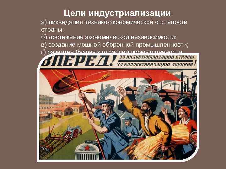 Цели индустриализации: а) ликвидация технико-экономической отсталости страны; б) достижение экономической независимости; в) создание мощной