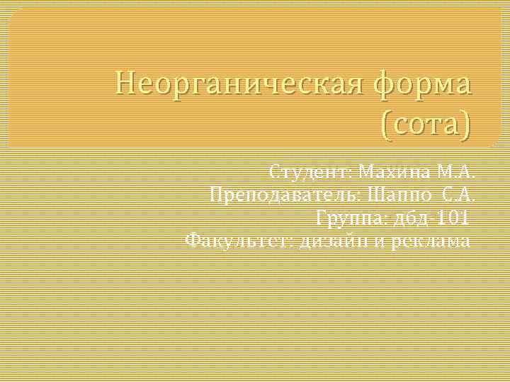 Неорганическая форма (сота) Студент: Махина М. А. Преподаватель: Шаппо С. А. Группа: дбд-101 Факультет: