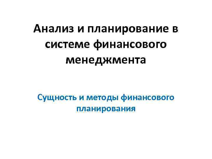 Анализ и планирование в системе финансового менеджмента Сущность и методы финансового планирования 