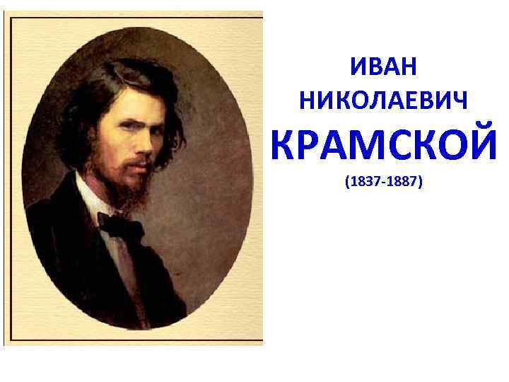 ИВАН НИКОЛАЕВИЧ КРАМСКОЙ (1837 -1887) 