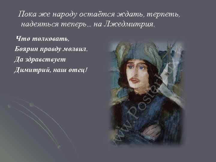 Пока же народу остаётся ждать, терпеть, надеяться теперь. . . на Лжедмитрия. Что толковать,