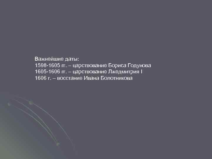 Важнейшие даты: 1598 -1605 гг. – царствование Бориса Годунова 1605 -1606 гг. – царствование