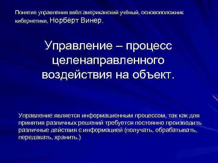Понятие управления ввёл американский учёный, основоположник кибернетики, Норберт Винер. Управление – процесс целенаправленного воздействия