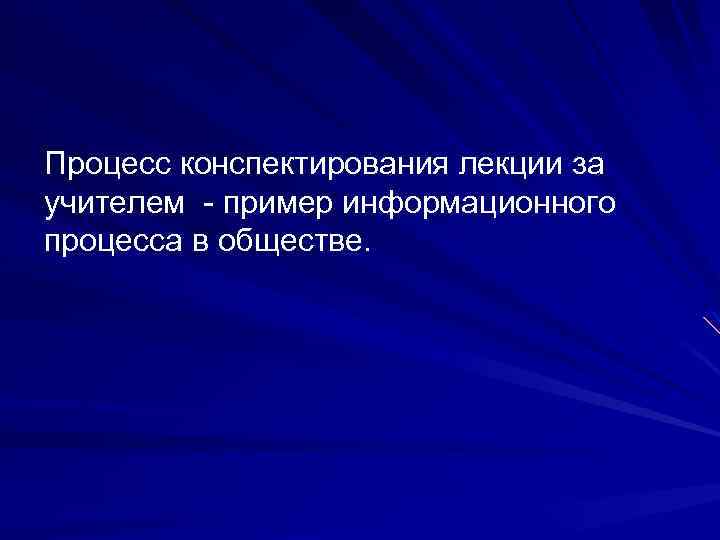 Процесс конспектирования лекции за учителем - пример информационного процесса в обществе. 