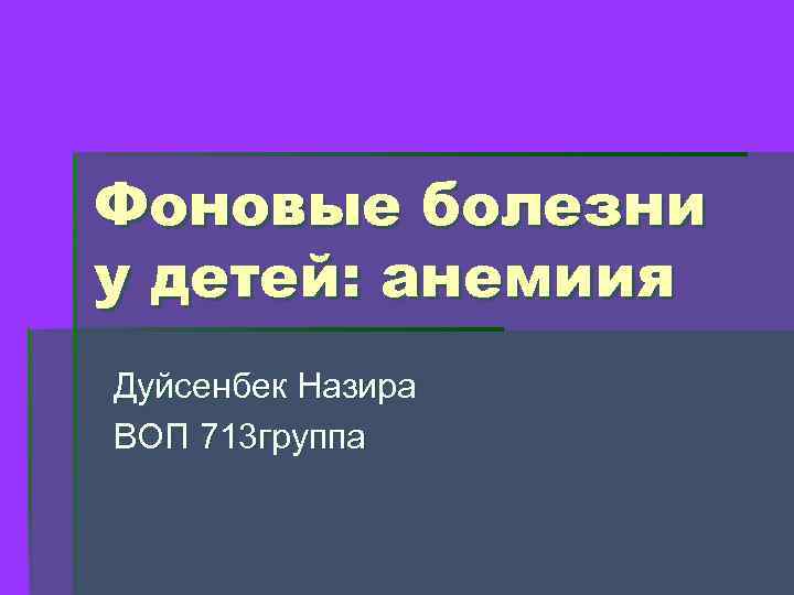 Фоновые болезни у детей: анемиия Дуйсенбек Назира ВОП 713 группа 