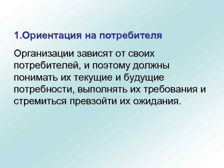 1. Ориентация на потребителя Организации зависят от своих потребителей, и поэтому должны понимать их