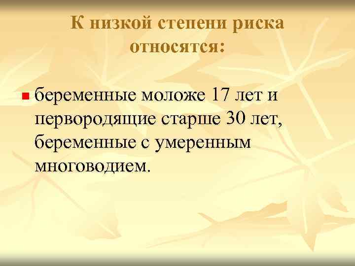 К низкой степени риска относятся: n беременные моложе 17 лет и первородящие старше 30