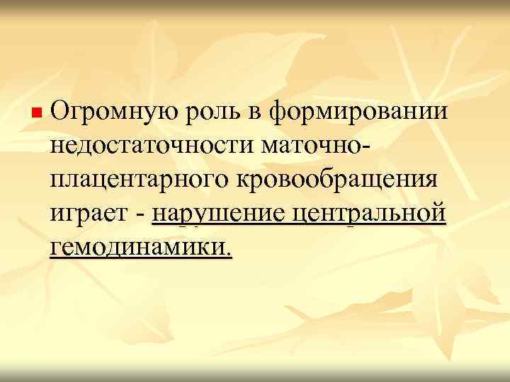 n Огромную роль в формировании недостаточности маточноплацентарного кровообращения играет - нарушение центральной гемодинамики. 