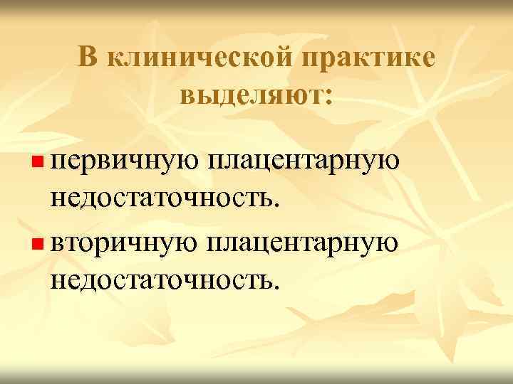 В клинической практике выделяют: первичную плацентарную недостаточность. n вторичную плацентарную недостаточность. n 