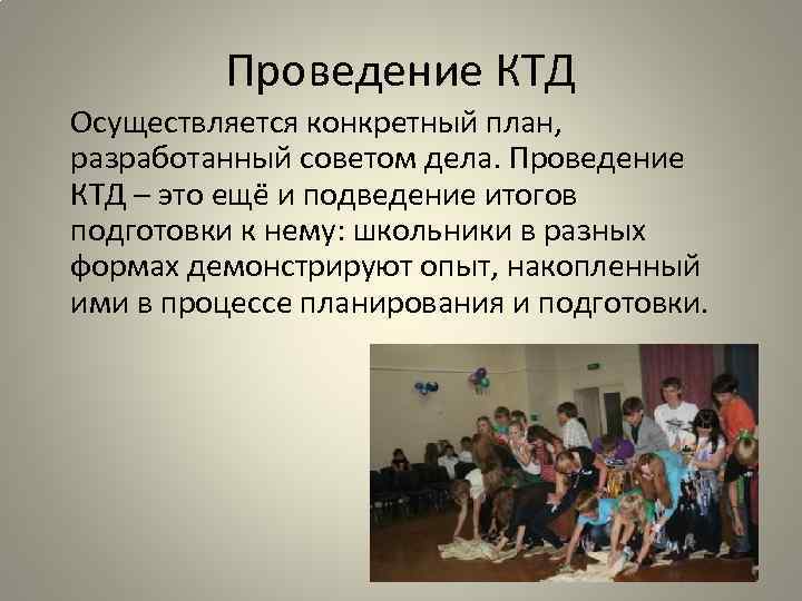 Проведение КТД Осуществляется конкретный план, разработанный советом дела. Проведение КТД – это ещё и