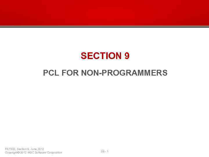 SECTION 9 PCL FOR NON-PROGRAMMERS PAT 302, Section 9, June 2012 Copyright© 2012 MSC.