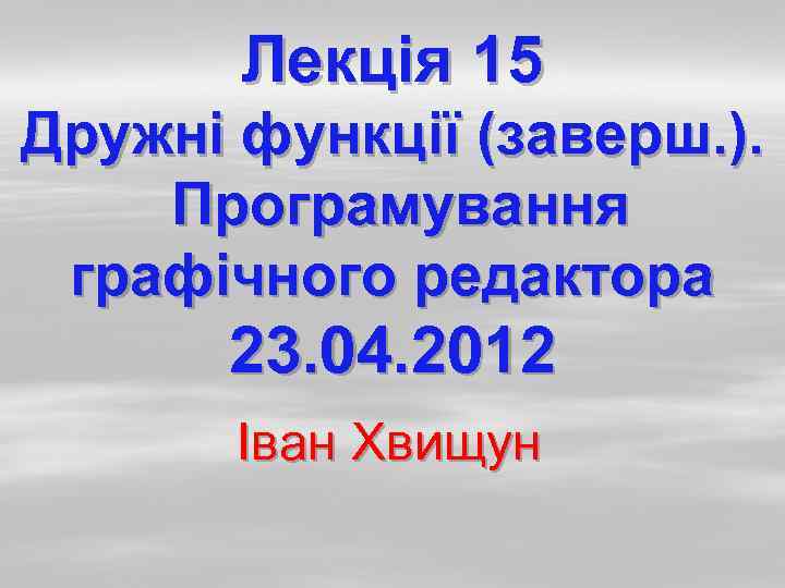 Лекція 15 Дружні функції (заверш. ). Програмування графічного редактора 23. 04. 2012 Іван Хвищун
