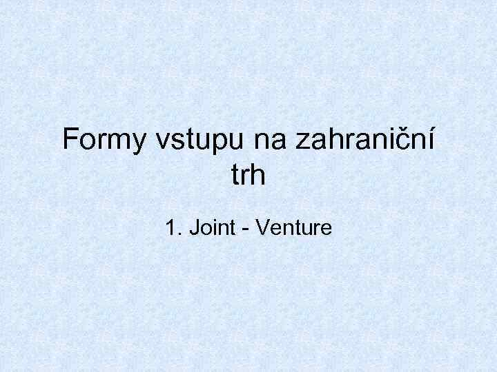 Formy vstupu na zahraniční trh 1. Joint - Venture 