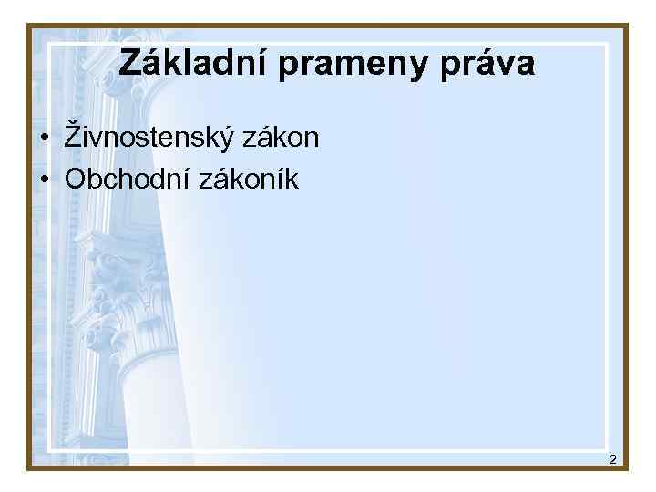 Základní prameny práva • Živnostenský zákon • Obchodní zákoník 2 