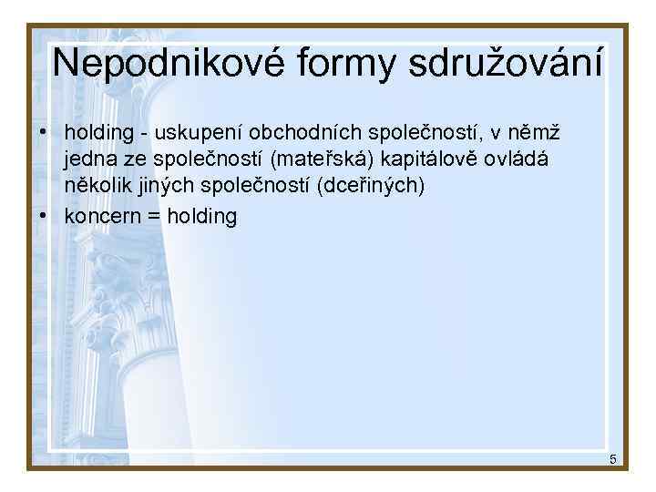 Nepodnikové formy sdružování • holding - uskupení obchodních společností, v němž jedna ze společností