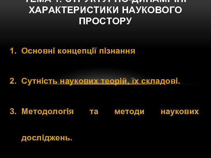 ТЕМА 1. СТРУКТУРНО-ДИНАМІЧНІ ХАРАКТЕРИСТИКИ НАУКОВОГО ПРОСТОРУ 1. Основні концепції пізнання 2. Сутність наукових теорій,