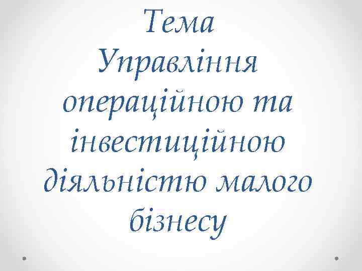 Тема Управління операційною та інвестиційною діяльністю малого бізнесу 