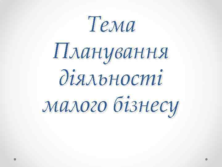Тема Планування діяльності малого бізнесу 