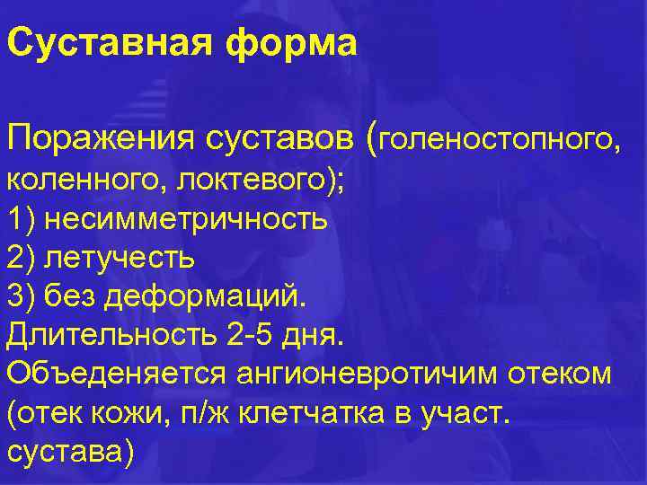 Суставная форма Поражения суставов (голеностопного, коленного, локтевого); 1) несимметричность 2) летучесть 3) без деформаций.