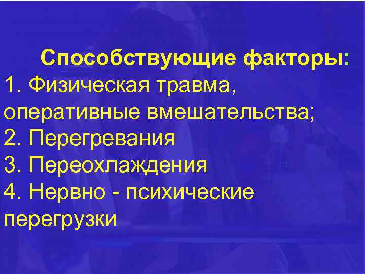 Способствующие факторы: 1. Физическая травма, оперативные вмешательства; 2. Перегревания 3. Переохлаждения 4. Нервно -