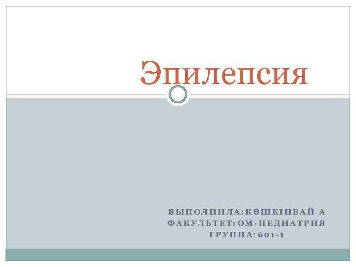 Эпилепсия ВЫПОЛНИЛА: КӨШКІНБАЙ А ФАКУЛЬТЕТ: ОМ ПЕДИАТРИЯ ГРУППА: 601 1 