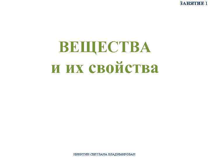 ЗАНЯТИЕ 1 ВЕЩЕСТВА и их свойства НИКИТИН СВЕТЛАНА ВЛАДИМИРОВАН 