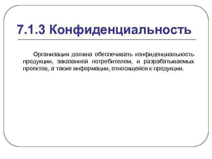 7. 1. 3 Конфиденциальность Организация должна обеспечивать конфиденциальность продукции, заказанной потребителем, и разрабатываемых проектов,