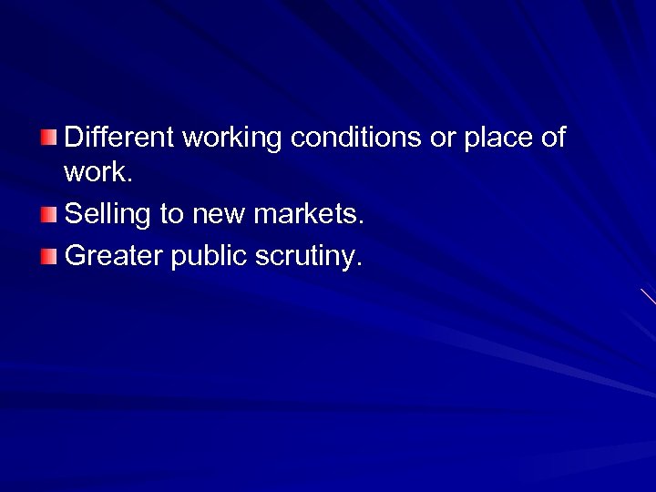 Different working conditions or place of work. Selling to new markets. Greater public scrutiny.