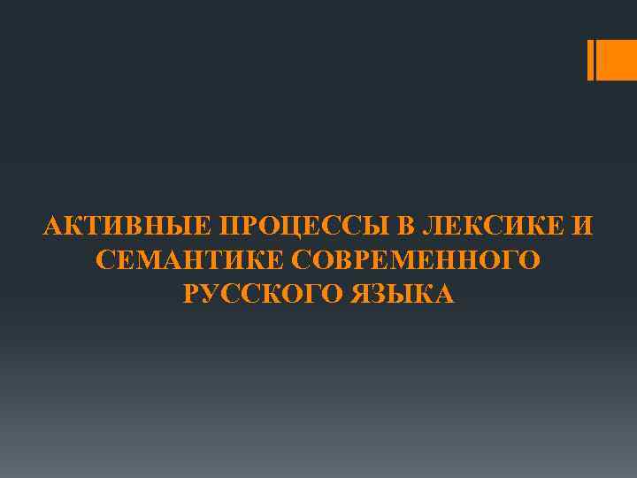 АКТИВНЫЕ ПРОЦЕССЫ В ЛЕКСИКЕ И СЕМАНТИКЕ СОВРЕМЕННОГО РУССКОГО ЯЗЫКА 