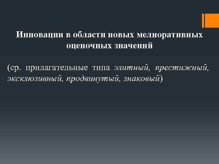 Инновации в области новых мелиоративных оценочных значений (ср. прилагательные типа элитный, престижный, эксклюзивный, продвинутый,