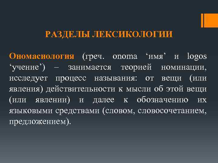 РАЗДЕЛЫ ЛЕКСИКОЛОГИИ Ономасиология (греч. onoma ‘имя’ и logos ‘учение’) – занимается теорией номинации, исследует