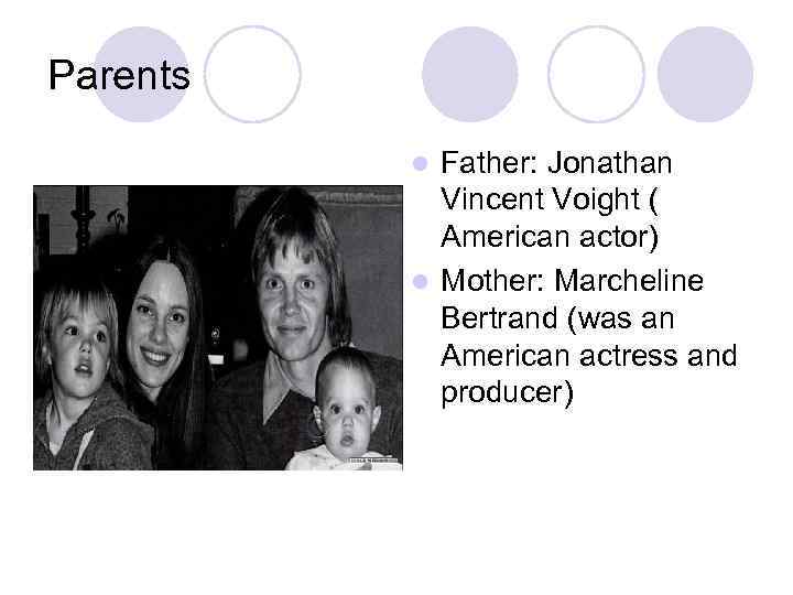 Parents Father: Jonathan Vincent Voight ( American actor) l Mother: Marcheline Bertrand (was an