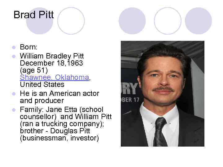 Brad Pitt Born: William Bradley Pitt December 18, 1963 (age 51) Shawnee, Oklahoma, United