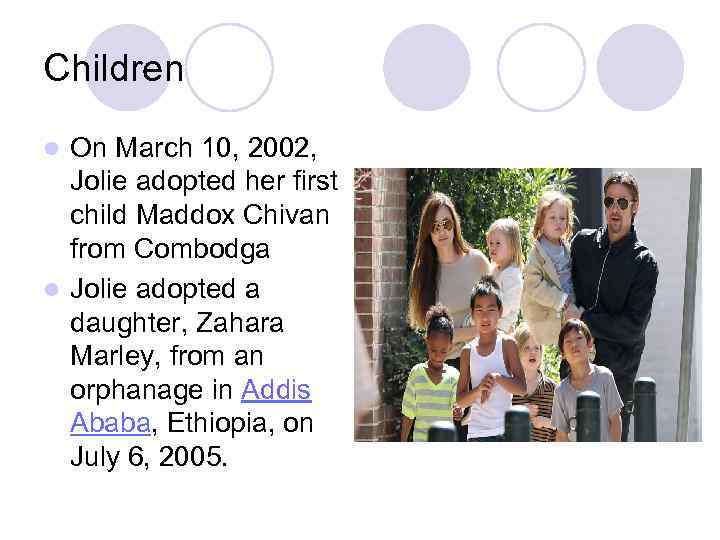 Children On March 10, 2002, Jolie adopted her first child Maddox Chivan from Combodga