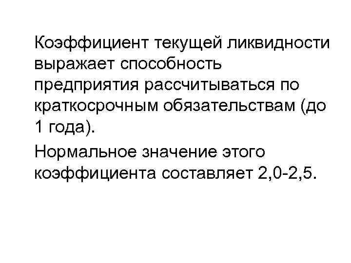 Коэффициент текущей ликвидности выражает способность предприятия рассчитываться по краткосрочным обязательствам (до 1 года). Нормальное