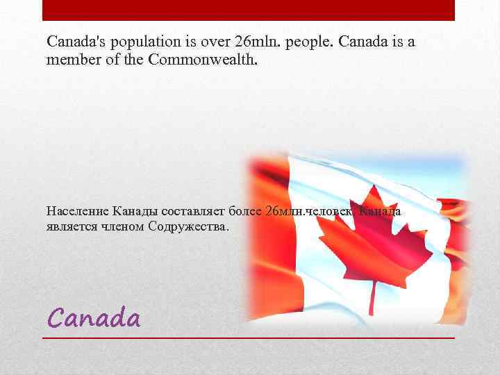 Canada's population is over 26 mln. people. Canada is a member of the Commonwealth.