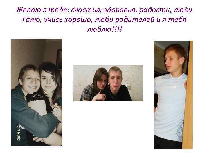 Желаю я тебе: счастья, здоровья, радости, люби Галю, учись хорошо, люби родителей и я