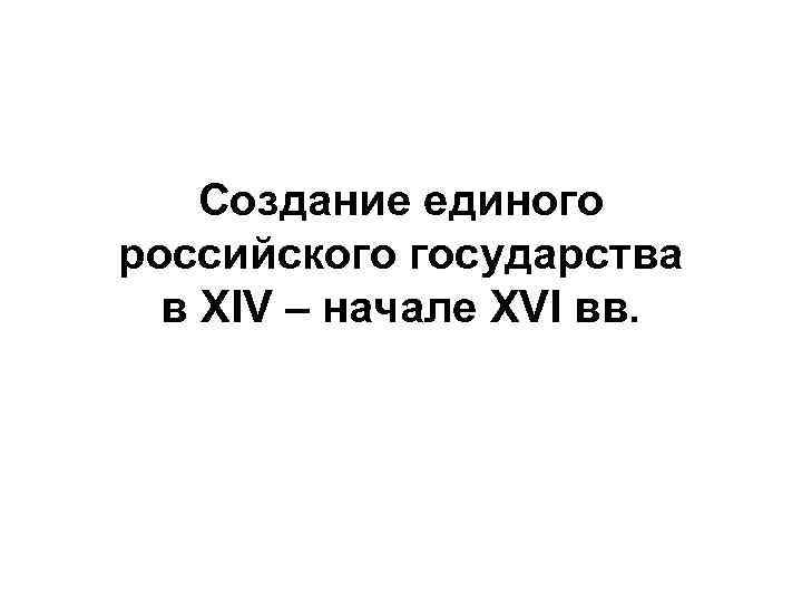 Создание единого российского государства в XIV – начале XVI вв. 