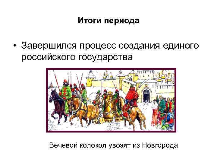 Итоги периода • Завершился процесс создания единого российского государства Вечевой колокол увозят из Новгорода