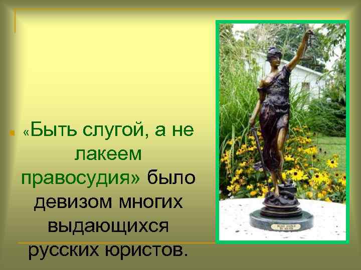 n «Быть слугой, а не лакеем правосудия» было девизом многих выдающихся русских юристов. 