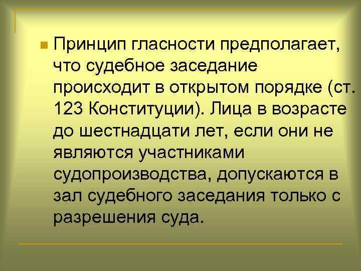 n Принцип гласности предполагает, что судебное заседание происходит в открытом порядке (ст. 123 Конституции).