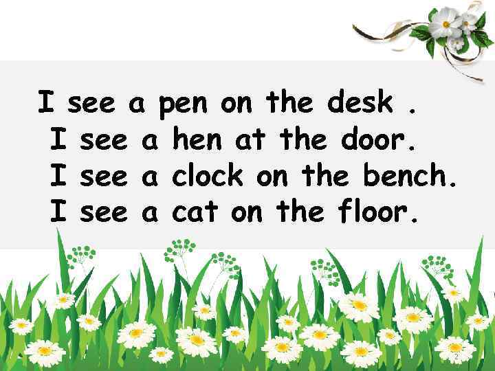 I see a pen on the desk. I see a hen at the door.